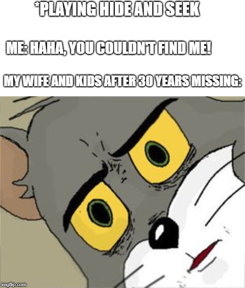Unsettled Tom | *PLAYING HIDE AND SEEK; ME: HAHA, YOU COULDN'T FIND ME! MY WIFE AND KIDS AFTER 30 YEARS MISSING: | image tagged in unsettled tom | made w/ Imgflip meme maker