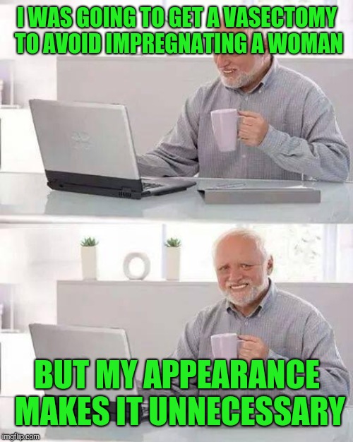 Hide the Pain Harold Meme | I WAS GOING TO GET A VASECTOMY TO AVOID IMPREGNATING A WOMAN BUT MY APPEARANCE MAKES IT UNNECESSARY | image tagged in memes,hide the pain harold | made w/ Imgflip meme maker