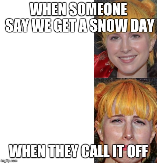 Hayley Williams Paramore Sad Blank Template Memes | WHEN SOMEONE SAY WE GET A SNOW DAY; WHEN THEY CALL IT OFF | image tagged in hayley williams paramore sad blank template memes | made w/ Imgflip meme maker
