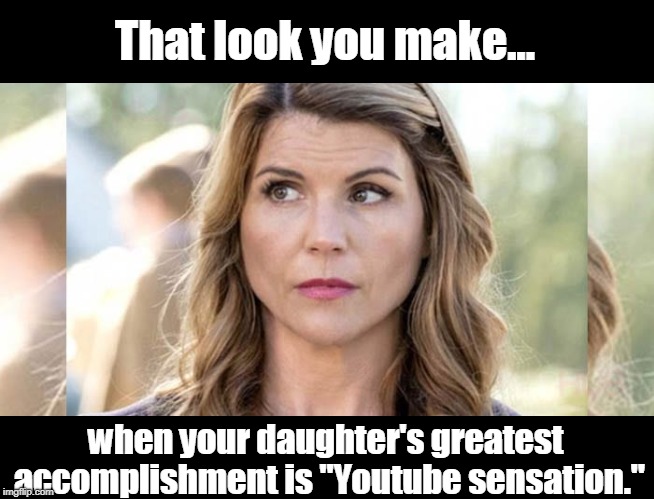 Why do they even bother trying to get her a college degree? | That look you make... when your daughter's greatest accomplishment is "Youtube sensation." | image tagged in funny,hollywood,college scandal,cheating,loughlin,olivia jade | made w/ Imgflip meme maker