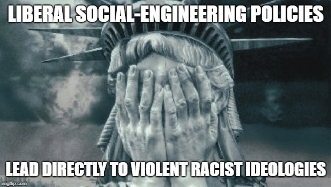 Statue of Liberty Crying | LIBERAL SOCIAL-ENGINEERING POLICIES; LEAD DIRECTLY TO VIOLENT RACIST IDEOLOGIES | image tagged in statue of liberty crying | made w/ Imgflip meme maker