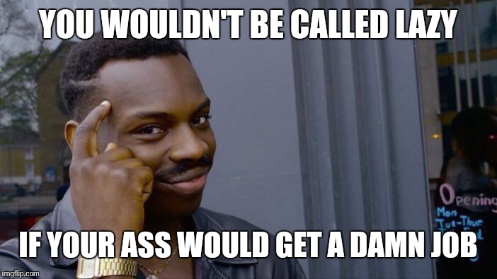 Roll Safe Think About It | YOU WOULDN'T BE CALLED LAZY; IF YOUR ASS WOULD GET A DAMN JOB | image tagged in memes,roll safe think about it | made w/ Imgflip meme maker