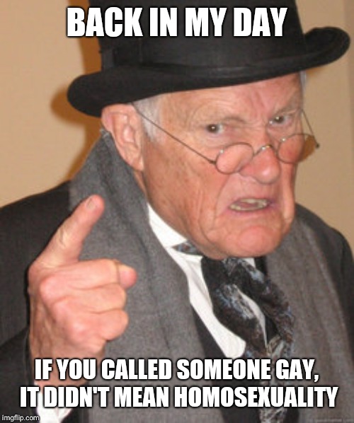 Back In My Day Meme | BACK IN MY DAY; IF YOU CALLED SOMEONE GAY, IT DIDN'T MEAN HOMOSEXUALITY | image tagged in memes,back in my day | made w/ Imgflip meme maker
