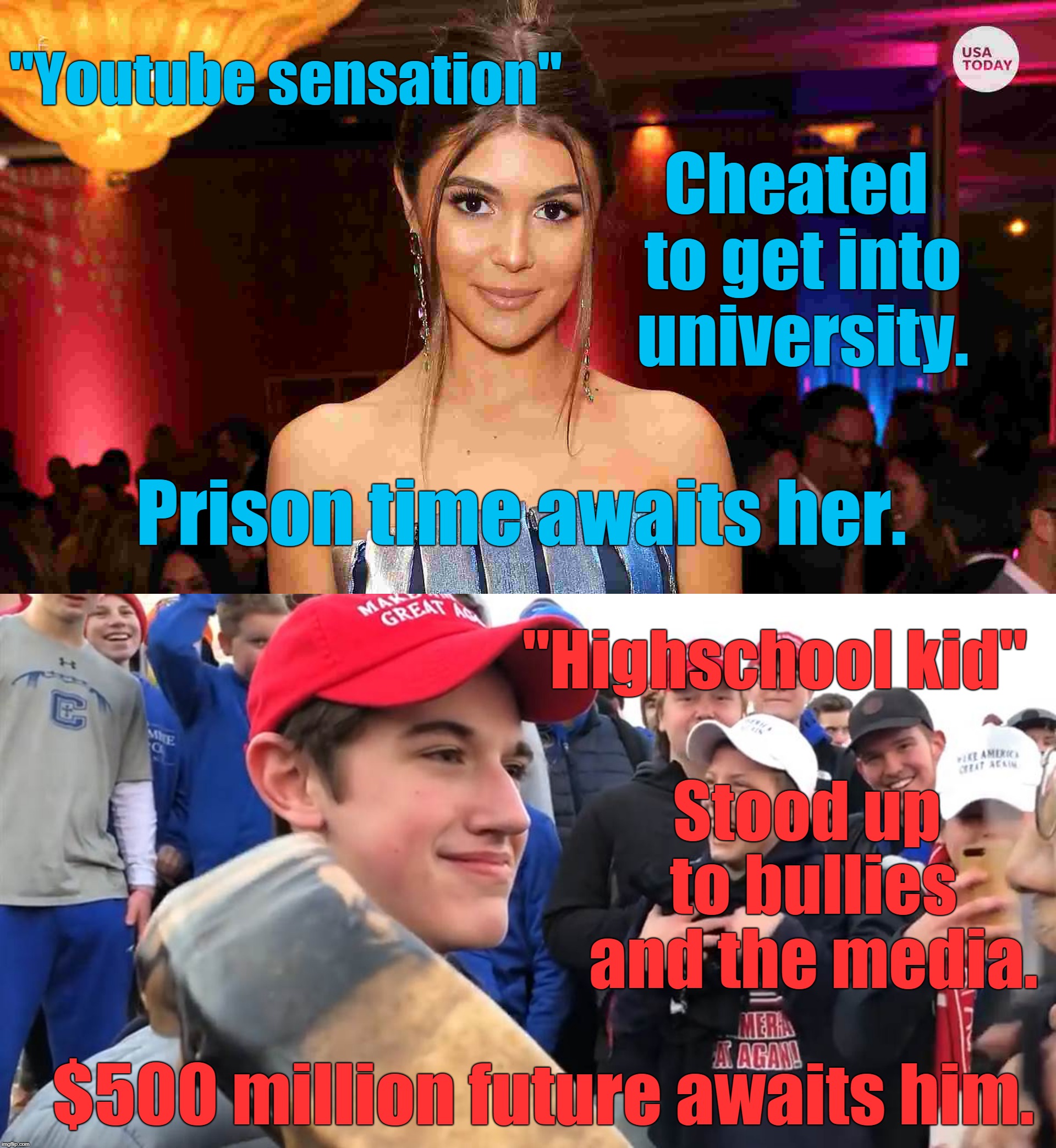 Which one is the liberal and which one is the conservative? | "Youtube sensation"; Cheated to get into university. Prison time awaits her. "Highschool kid"; Stood up to bullies and the media. $500 million future awaits him. | image tagged in conservative,liberal,covington kid,olivia jade,college scandal,media lawsuit | made w/ Imgflip meme maker