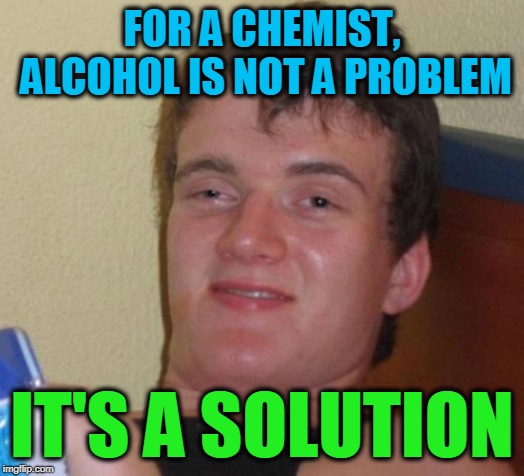 10 Guy Meme | FOR A CHEMIST, ALCOHOL IS NOT A PROBLEM; IT'S A SOLUTION | image tagged in memes,10 guy | made w/ Imgflip meme maker