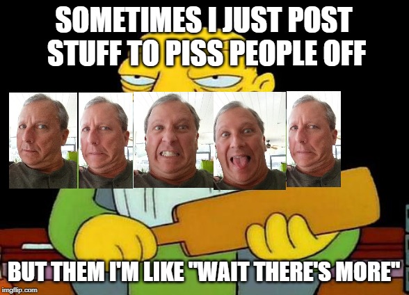 That's a paddlin' | SOMETIMES I JUST POST STUFF TO PISS PEOPLE OFF; BUT THEM I'M LIKE "WAIT THERE'S MORE" | image tagged in memes,that's a paddlin' | made w/ Imgflip meme maker