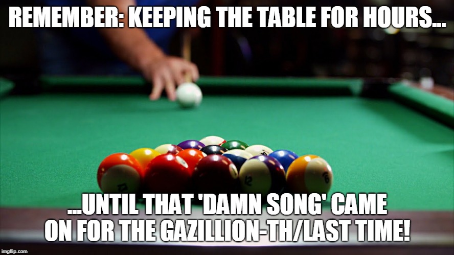 REMEMBER: KEEPING THE TABLE FOR HOURS... ...UNTIL THAT 'DAMN SONG' CAME ON FOR THE GAZILLION-TH/LAST TIME! | image tagged in remember when | made w/ Imgflip meme maker