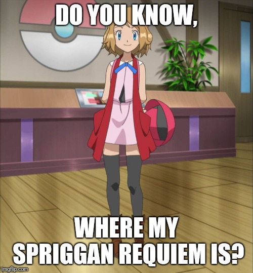 Serena (Pokemon) | DO YOU KNOW, WHERE MY SPRIGGAN REQUIEM IS? | image tagged in serena pokemon | made w/ Imgflip meme maker
