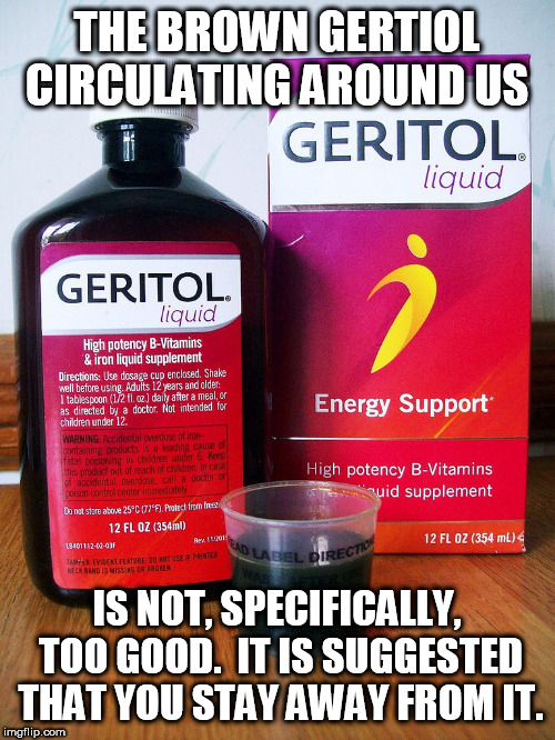 Geritol | THE BROWN GERTIOL CIRCULATING AROUND US; IS NOT, SPECIFICALLY, TOO GOOD.  IT IS SUGGESTED THAT YOU STAY AWAY FROM IT. | image tagged in geritol | made w/ Imgflip meme maker