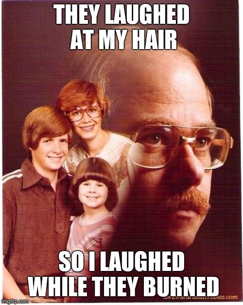Vengeance Dad Meme | THEY LAUGHED AT MY HAIR; SO I LAUGHED WHILE THEY BURNED | image tagged in memes,vengeance dad | made w/ Imgflip meme maker