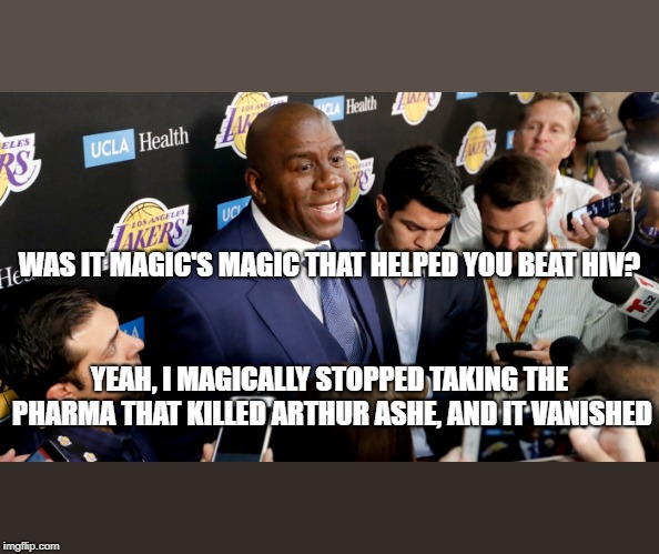 Amazing Moments in Sports History | WAS IT MAGIC'S MAGIC THAT HELPED YOU BEAT HIV? YEAH, I MAGICALLY STOPPED TAKING THE PHARMA THAT KILLED ARTHUR ASHE, AND IT VANISHED | image tagged in magic johnson,hiv,big pharma,miracles,repost,memes | made w/ Imgflip meme maker