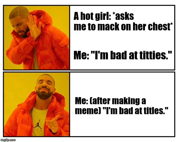 I'm bad at titles. | A hot girl: *asks me to mack on her chest*; Me: "I'm bad at titties."; Me: (after making a meme) "I'm bad at titles." | image tagged in drakeposting,memes | made w/ Imgflip meme maker