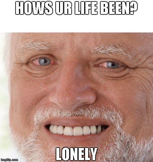 Hide the Pain Harold | HOWS UR LIFE BEEN? LONELY | image tagged in hide the pain harold | made w/ Imgflip meme maker