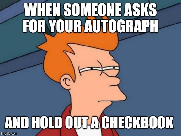 Futurama Fry Meme | WHEN SOMEONE ASKS FOR YOUR AUTOGRAPH; AND HOLD OUT A CHECKBOOK | image tagged in memes,futurama fry,funny,autograph,checkbook | made w/ Imgflip meme maker