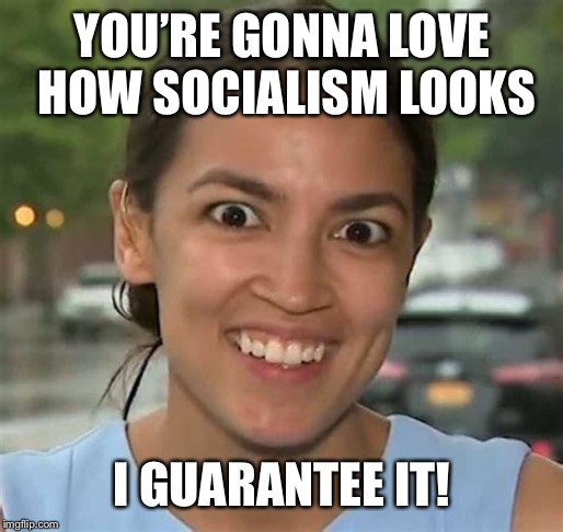 Alexandria Ocasio-Cortez | YOU’RE GONNA LOVE HOW SOCIALISM LOOKS I GUARANTEE IT! | image tagged in alexandria ocasio-cortez | made w/ Imgflip meme maker