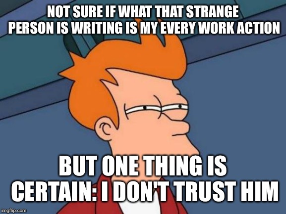 Futurama Fry Meme |  NOT SURE IF WHAT THAT STRANGE PERSON IS WRITING IS MY EVERY WORK ACTION; BUT ONE THING IS CERTAIN: I DON'T TRUST HIM | image tagged in memes,futurama fry | made w/ Imgflip meme maker
