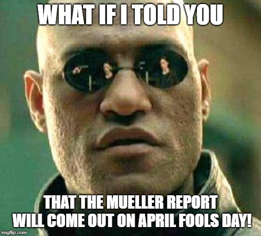 What if i told you | WHAT IF I TOLD YOU; THAT THE MUELLER REPORT WILL COME OUT ON APRIL FOOLS DAY! | image tagged in what if i told you | made w/ Imgflip meme maker