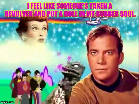 I FEEL LIKE SOMEONE'S TAKEN A REVOLVER AND PUT A HOLE IN MY RUBBER SOUL. | made w/ Imgflip meme maker