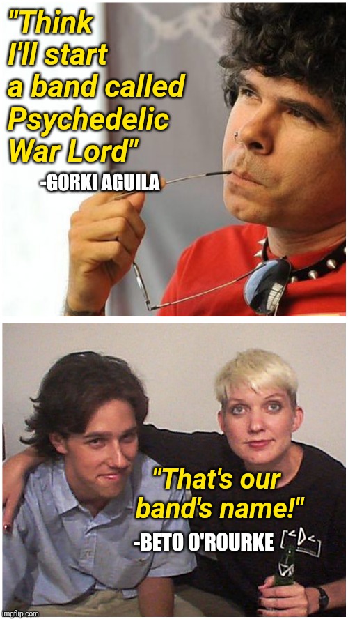 Beto O'rourke is a Psychedelic War Lord | "Think I'll start a band called Psychedelic War Lord"; -GORKI AGUILA; "That's our band's name!"; -BETO O'ROURKE | image tagged in politics,psychedelic,lying politician,mainstream media,democrats,music | made w/ Imgflip meme maker