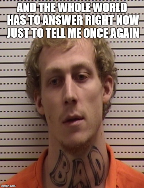 nothing like a neck tattoo to give insight of ones character | AND THE WHOLE WORLD HAS TO ANSWER RIGHT NOW JUST TO TELL ME ONCE AGAIN | image tagged in badass | made w/ Imgflip meme maker