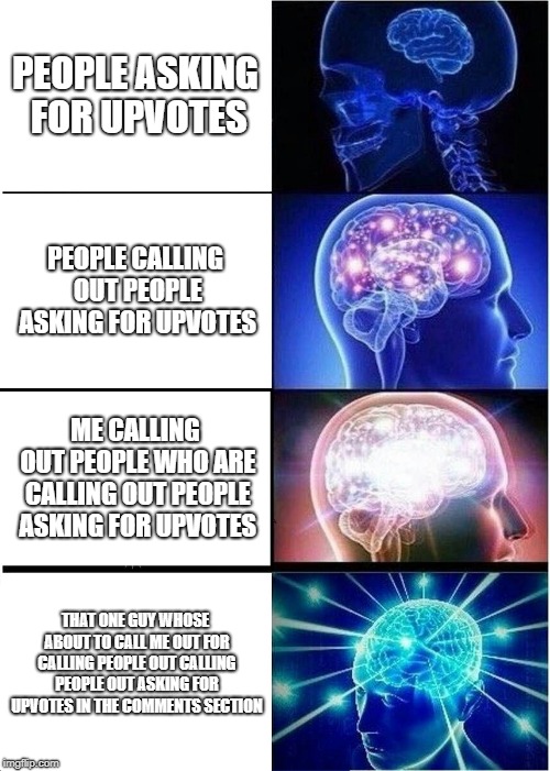 Expanding Brain Meme | PEOPLE ASKING FOR UPVOTES; PEOPLE CALLING OUT PEOPLE ASKING FOR UPVOTES; ME CALLING OUT PEOPLE WHO ARE CALLING OUT PEOPLE ASKING FOR UPVOTES; THAT ONE GUY WHOSE ABOUT TO CALL ME OUT FOR CALLING PEOPLE OUT CALLING PEOPLE OUT ASKING FOR UPVOTES IN THE COMMENTS SECTION | image tagged in memes,expanding brain | made w/ Imgflip meme maker