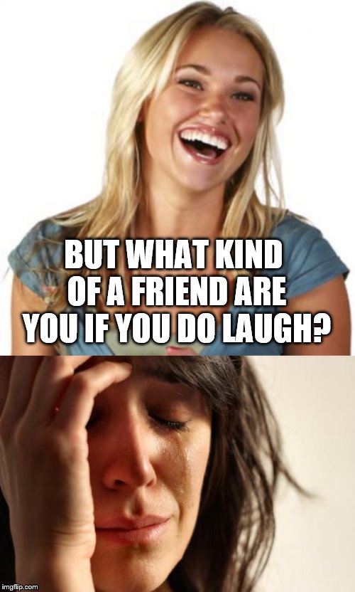 BUT WHAT KIND OF A FRIEND ARE YOU IF YOU DO LAUGH? | image tagged in memes,first world problems,friend zone fiona | made w/ Imgflip meme maker