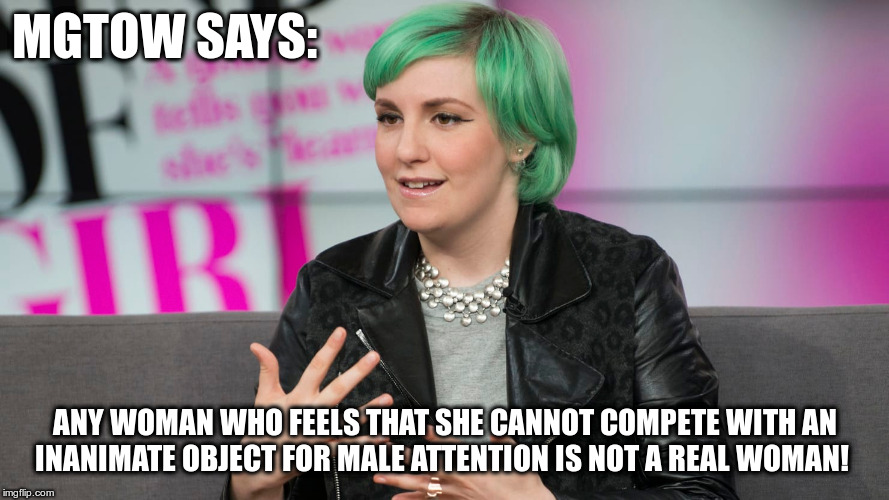 MGTOW SAYS:; ANY WOMAN WHO FEELS THAT SHE CANNOT COMPETE WITH AN INANIMATE OBJECT FOR MALE ATTENTION IS NOT A REAL WOMAN! | image tagged in feminazi | made w/ Imgflip meme maker