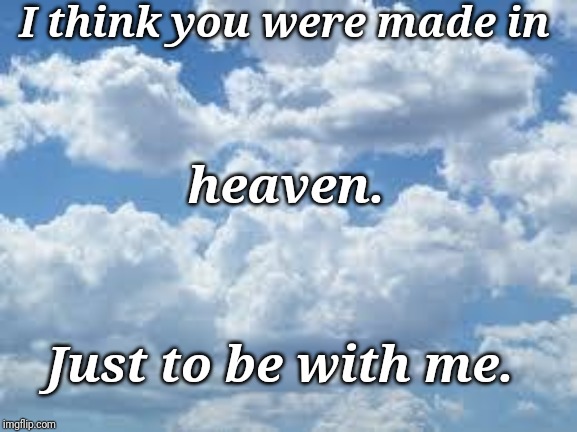 clouds | I think you were made in; heaven. Just to be with me. | image tagged in clouds | made w/ Imgflip meme maker