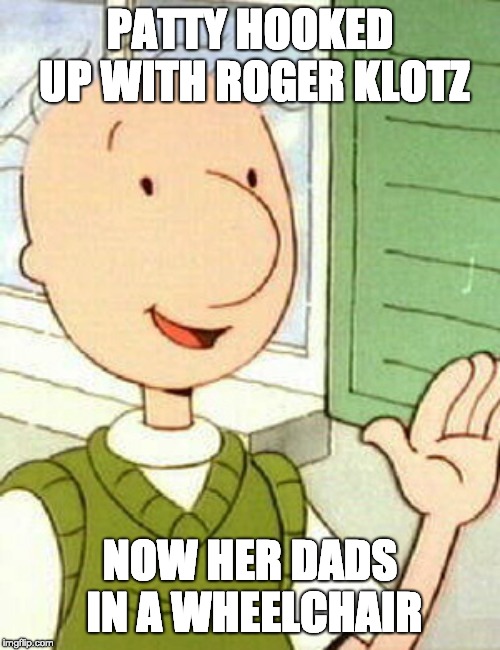 Doug gets back |  PATTY HOOKED UP WITH ROGER KLOTZ; NOW HER DADS IN A WHEELCHAIR | image tagged in memes,doug,revenge,patty mayonaise,roger klotz | made w/ Imgflip meme maker