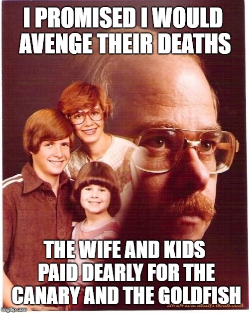 Avenged fourfold | I PROMISED I WOULD AVENGE THEIR DEATHS; THE WIFE AND KIDS PAID DEARLY FOR THE CANARY AND THE GOLDFISH | image tagged in memes,vengeance dad,pets,avenged | made w/ Imgflip meme maker