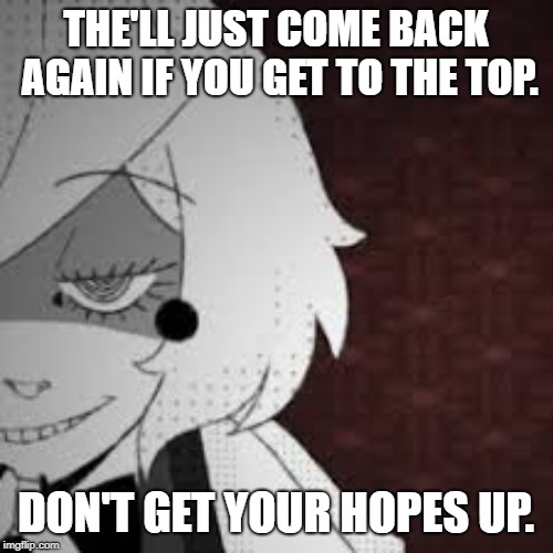 THE'LL JUST COME BACK AGAIN IF YOU GET TO THE TOP. DON'T GET YOUR HOPES UP. | made w/ Imgflip meme maker