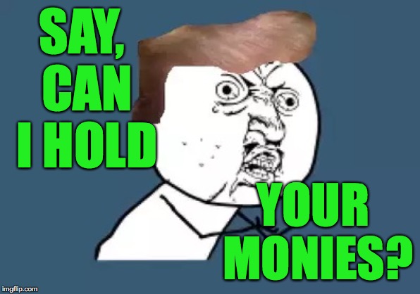 Y U No Trump | SAY, CAN I HOLD YOUR MONIES? | image tagged in y u no trump | made w/ Imgflip meme maker
