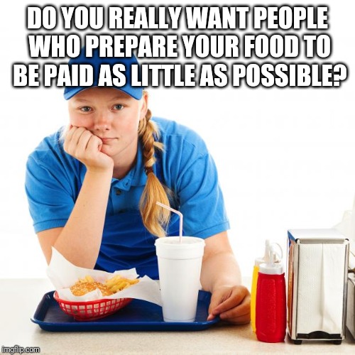 Fast food girl | DO YOU REALLY WANT PEOPLE WHO PREPARE YOUR FOOD TO BE PAID AS LITTLE AS POSSIBLE? | image tagged in fast food girl | made w/ Imgflip meme maker