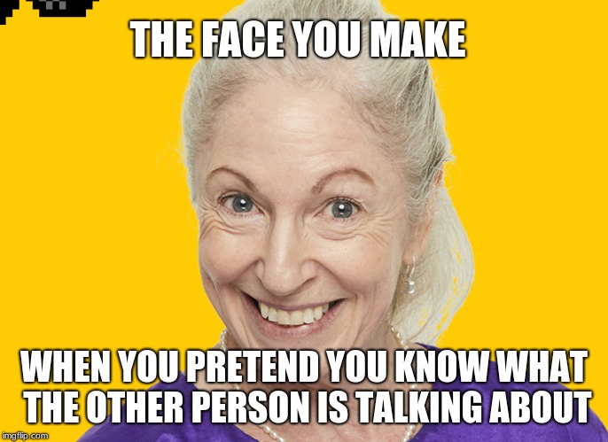 THE FACE YOU MAKE; WHEN YOU PRETEND YOU KNOW WHAT THE OTHER PERSON IS TALKING ABOUT | image tagged in pedo grandma | made w/ Imgflip meme maker