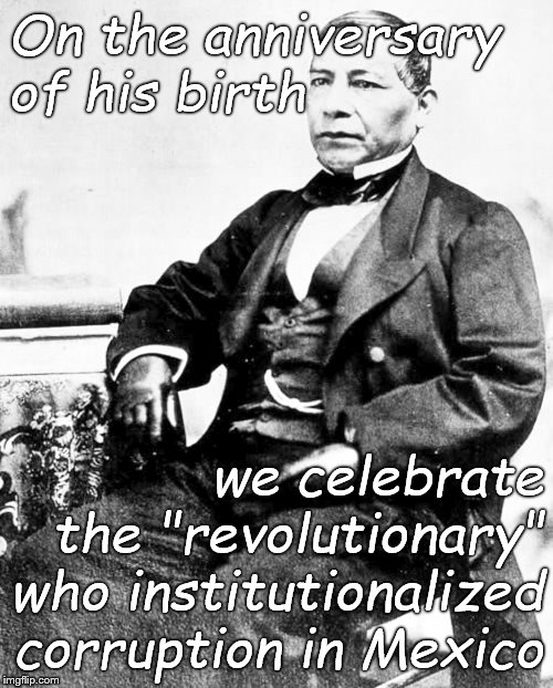 Benito Pablo Juárez García (21 March 1806 – 18 July 1872) Lawyer, Justice & President of the United Mexican States. | On the anniversary  of his birth; we celebrate the "revolutionary"  who institutionalized corruption in Mexico | image tagged in benito juarez,mexican revolution,untied mexican states,institutional corruption,betrayal and bloody hands,douglie | made w/ Imgflip meme maker