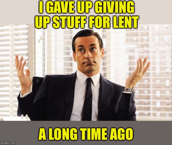 don draper | I GAVE UP GIVING UP STUFF FOR LENT A LONG TIME AGO | image tagged in don draper | made w/ Imgflip meme maker