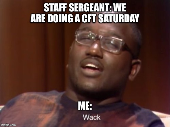 Wack | STAFF SERGEANT: WE ARE DOING A CFT SATURDAY; ME: | image tagged in wack | made w/ Imgflip meme maker