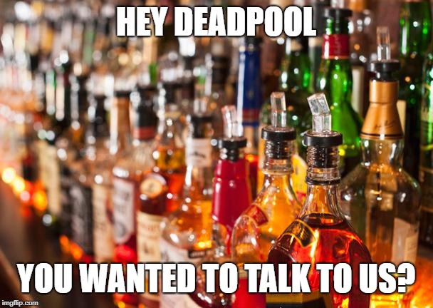 Alcohol | HEY DEADPOOL YOU WANTED TO TALK TO US? | image tagged in alcohol | made w/ Imgflip meme maker