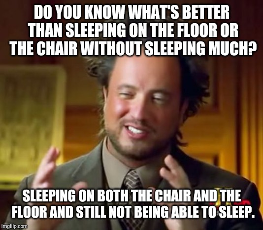 Ancient Aliens Meme | DO YOU KNOW WHAT'S BETTER THAN SLEEPING ON THE FLOOR OR THE CHAIR WITHOUT SLEEPING MUCH? SLEEPING ON BOTH THE CHAIR AND THE FLOOR AND STILL NOT BEING ABLE TO SLEEP. | image tagged in memes,ancient aliens | made w/ Imgflip meme maker