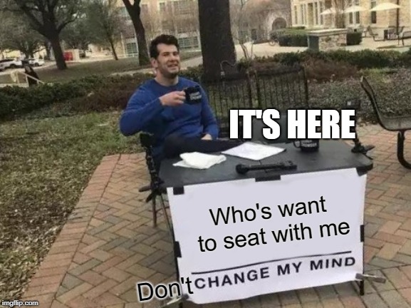 Change My Mind | IT'S HERE; Who's want to seat with me; Don't | image tagged in memes | made w/ Imgflip meme maker