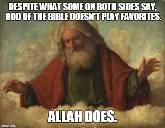 Knowing about God | DESPITE WHAT SOME ON BOTH SIDES SAY, GOD OF THE BIBLE DOESN'T PLAY FAVORITES. ALLAH DOES. | image tagged in god,christianity,religion,religion of peace,truth,memes | made w/ Imgflip meme maker