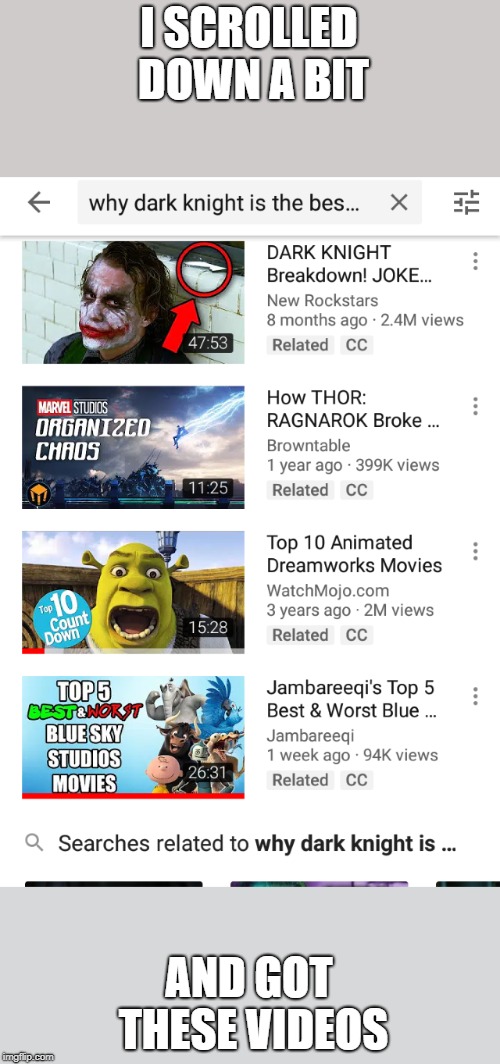 I know I watch these channels but like three out of four of these videos i see have nothing to do with what i searched for | I SCROLLED DOWN A BIT; AND GOT THESE VIDEOS | image tagged in memes,youtube,the dark knight,fun | made w/ Imgflip meme maker