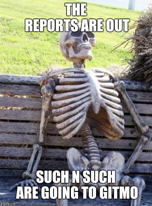 Waiting Skeleton | THE REPORTS ARE OUT; SUCH N SUCH ARE GOING TO GITMO | image tagged in memes,waiting skeleton | made w/ Imgflip meme maker