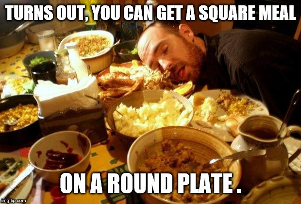 Food Coma | TURNS OUT, YOU CAN GET A SQUARE MEAL ON A ROUND PLATE . | image tagged in food coma | made w/ Imgflip meme maker
