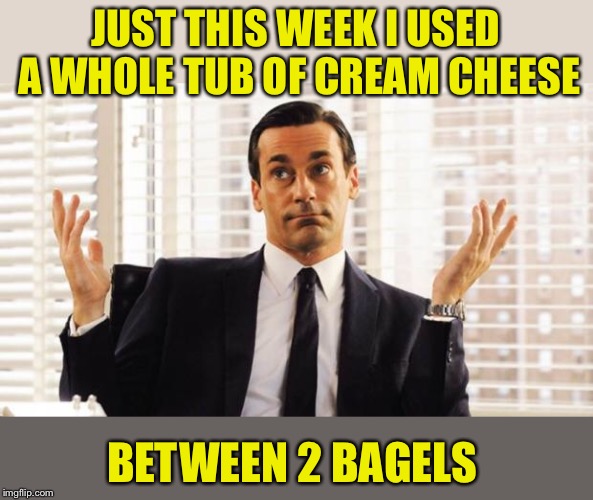 don draper | JUST THIS WEEK I USED A WHOLE TUB OF CREAM CHEESE BETWEEN 2 BAGELS | image tagged in don draper | made w/ Imgflip meme maker