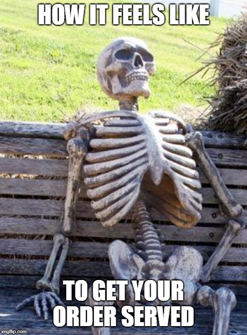 Waiting Skeleton Meme | HOW IT FEELS LIKE; TO GET YOUR ORDER SERVED | image tagged in memes,waiting skeleton | made w/ Imgflip meme maker
