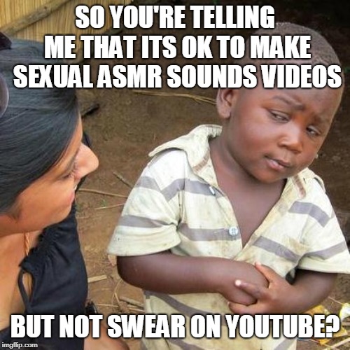 Third World Skeptical Kid | SO YOU'RE TELLING ME THAT ITS OK TO MAKE SEXUAL ASMR SOUNDS VIDEOS; BUT NOT SWEAR ON YOUTUBE? | image tagged in memes,third world skeptical kid | made w/ Imgflip meme maker