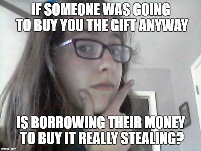 Is It Stealing? | IF SOMEONE WAS GOING TO BUY YOU THE GIFT ANYWAY; IS BORROWING THEIR MONEY TO BUY IT REALLY STEALING? | image tagged in thinking,stealing,money,meme | made w/ Imgflip meme maker