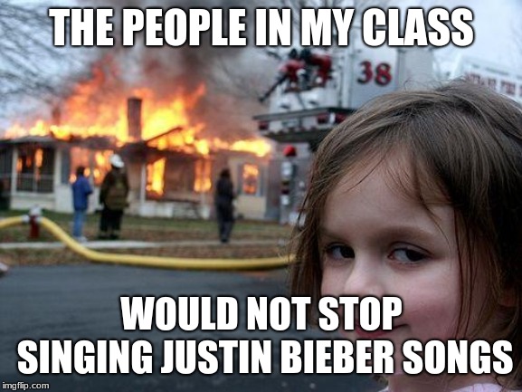 True Story. | THE PEOPLE IN MY CLASS; WOULD NOT STOP SINGING JUSTIN BIEBER SONGS | image tagged in memes,disaster girl | made w/ Imgflip meme maker