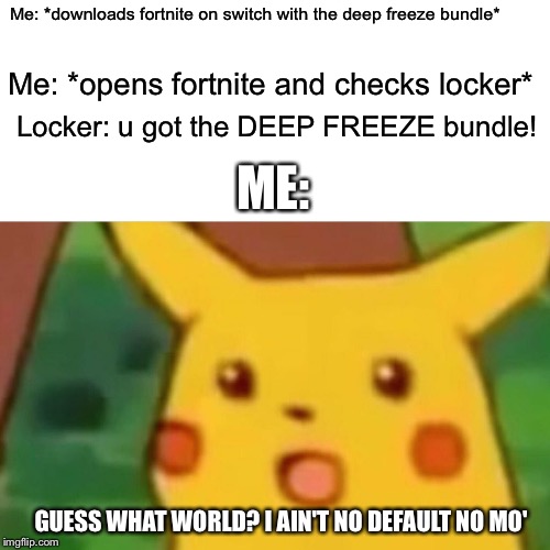 Surprised Pikachu | Me: *downloads fortnite on switch with the deep freeze bundle*; Me: *opens fortnite and checks locker*; Locker: u got the DEEP FREEZE bundle! ME:; GUESS WHAT WORLD? I AIN'T NO DEFAULT NO MO' | image tagged in memes,surprised pikachu | made w/ Imgflip meme maker